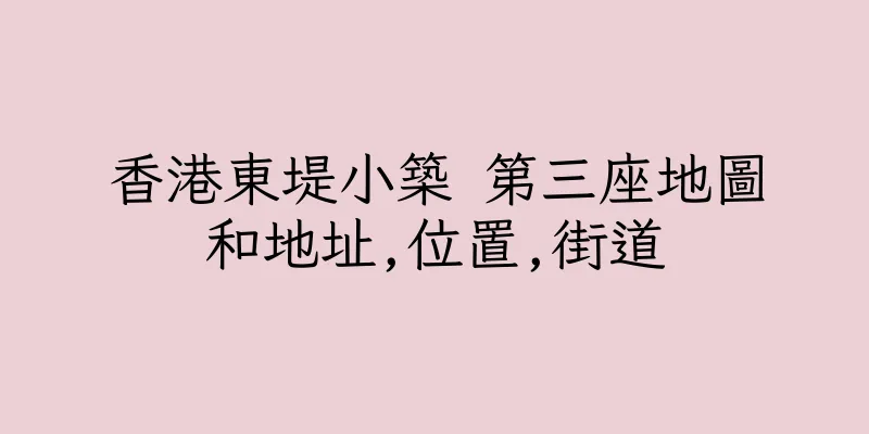 香港東堤小築 第三座地圖和地址,位置,街道