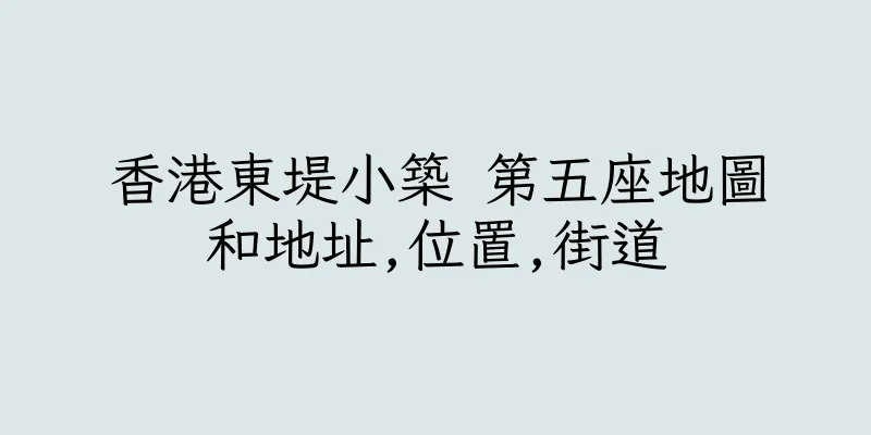 香港東堤小築 第五座地圖和地址,位置,街道