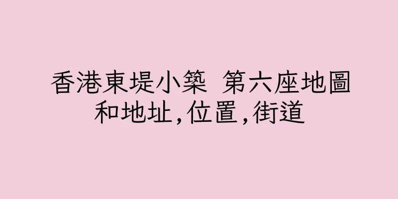 香港東堤小築 第六座地圖和地址,位置,街道