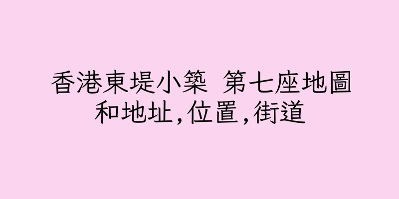 香港東堤小築 第七座地圖和地址,位置,街道