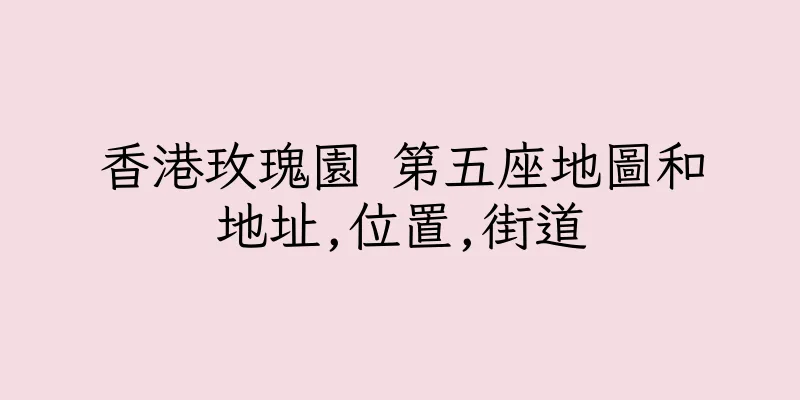 香港玫瑰園 第五座地圖和地址,位置,街道