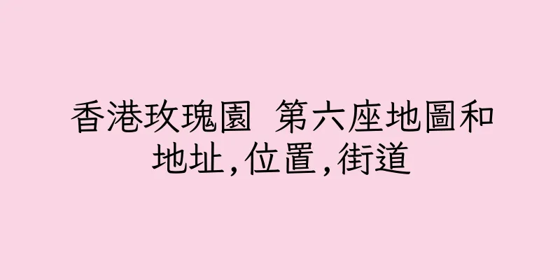 香港玫瑰園 第六座地圖和地址,位置,街道