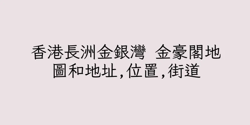 香港長洲金銀灣 金豪閣地圖和地址,位置,街道