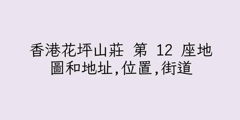 香港花坪山莊 第 12 座地圖和地址,位置,街道