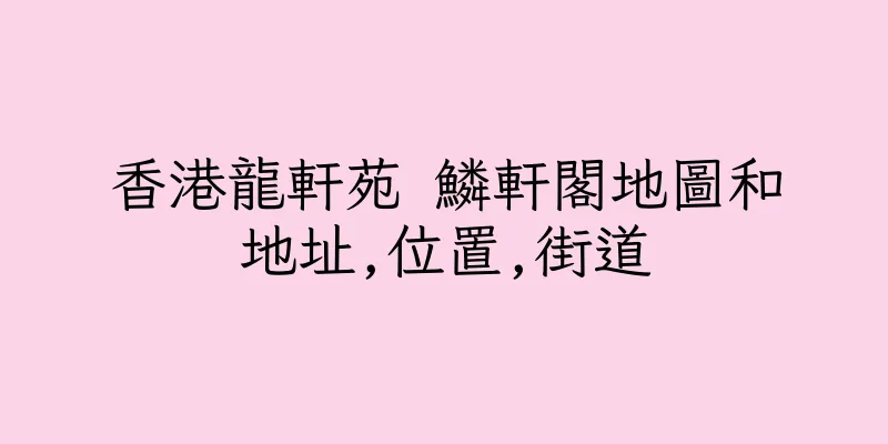 香港龍軒苑 鱗軒閣地圖和地址,位置,街道