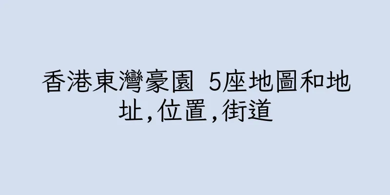 香港東灣豪園 5座地圖和地址,位置,街道
