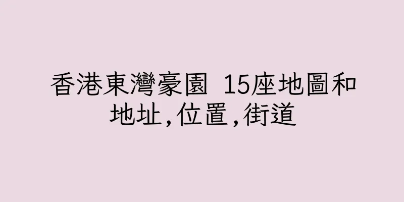 香港東灣豪園 15座地圖和地址,位置,街道