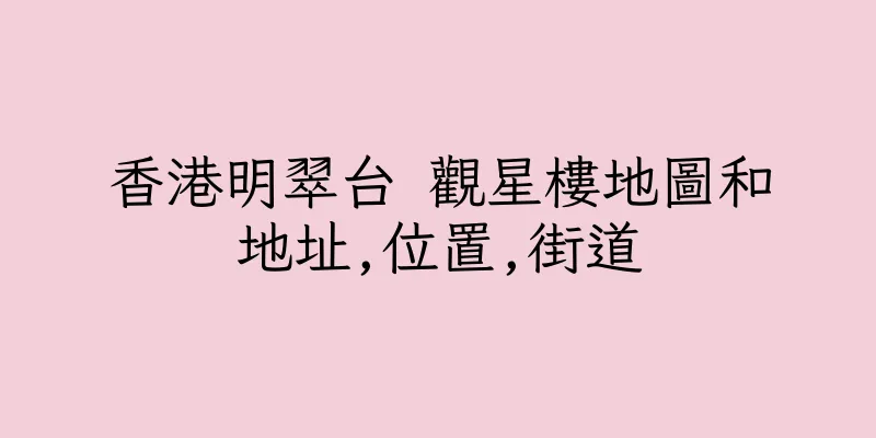 香港明翠台 觀星樓地圖和地址,位置,街道