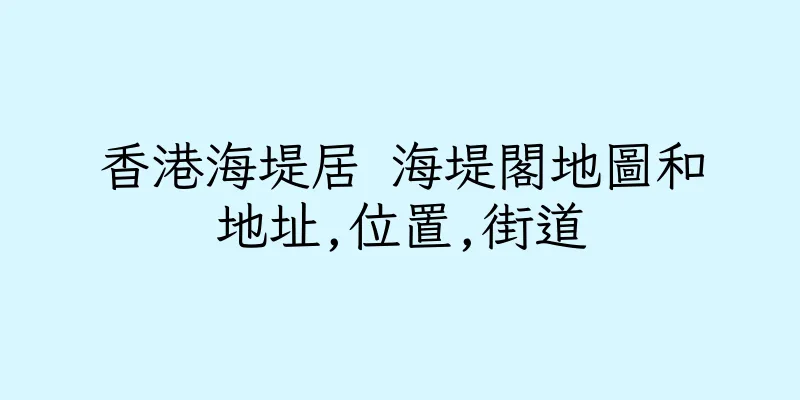 香港海堤居 海堤閣地圖和地址,位置,街道