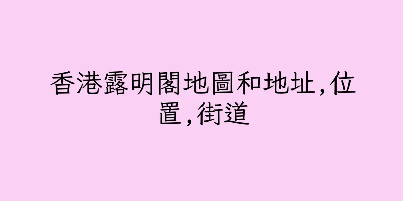 香港露明閣地圖和地址,位置,街道