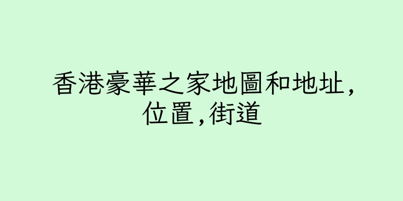 香港豪華之家地圖和地址,位置,街道
