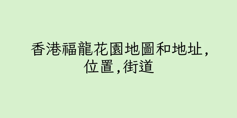 香港福龍花園地圖和地址,位置,街道