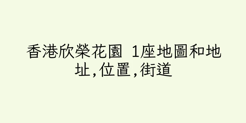 香港欣榮花園 1座地圖和地址,位置,街道