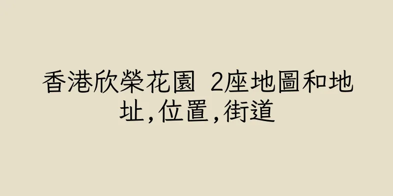 香港欣榮花園 2座地圖和地址,位置,街道
