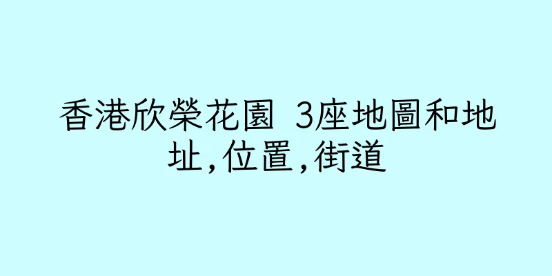 香港欣榮花園 3座地圖和地址,位置,街道