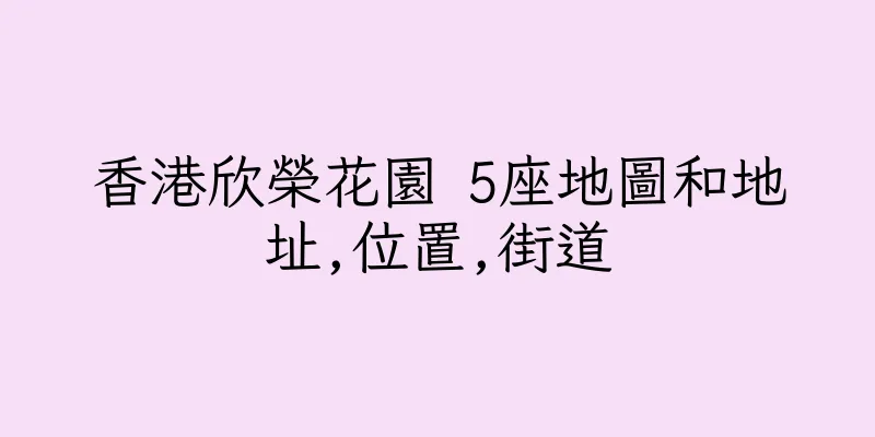 香港欣榮花園 5座地圖和地址,位置,街道