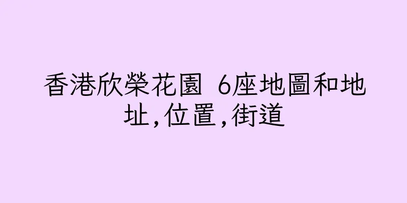 香港欣榮花園 6座地圖和地址,位置,街道