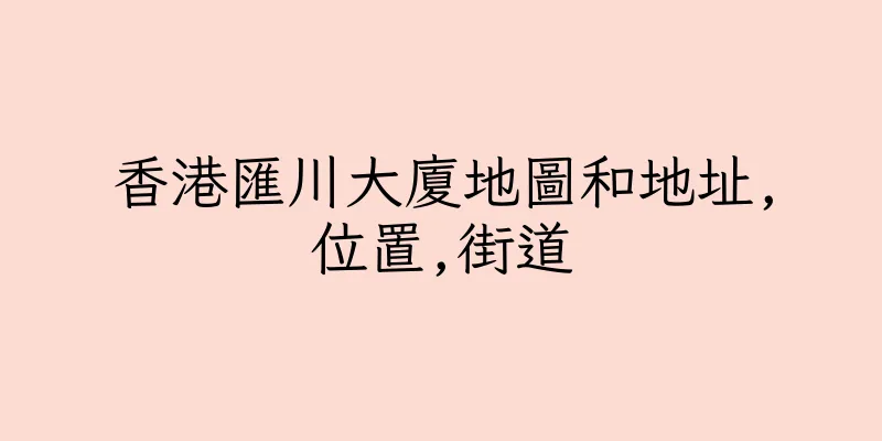 香港匯川大廈地圖和地址,位置,街道