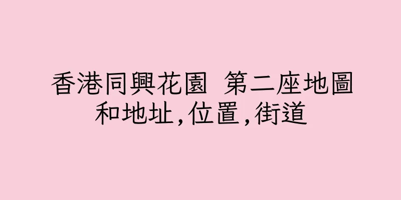 香港同興花園 第二座地圖和地址,位置,街道