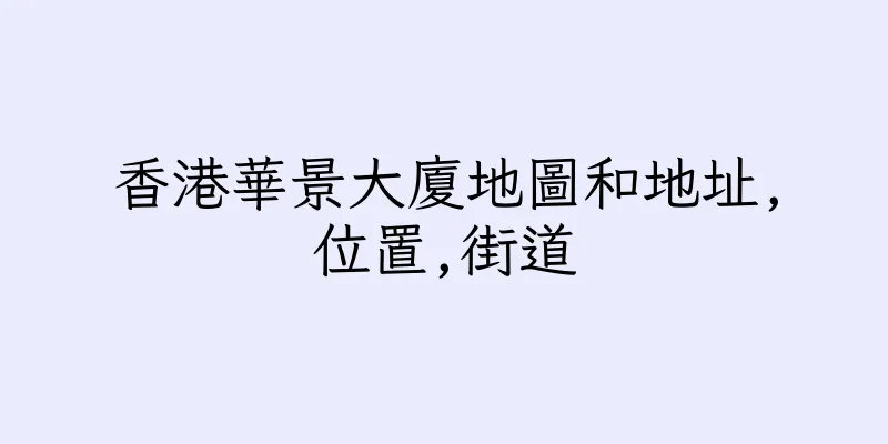 香港華景大廈地圖和地址,位置,街道