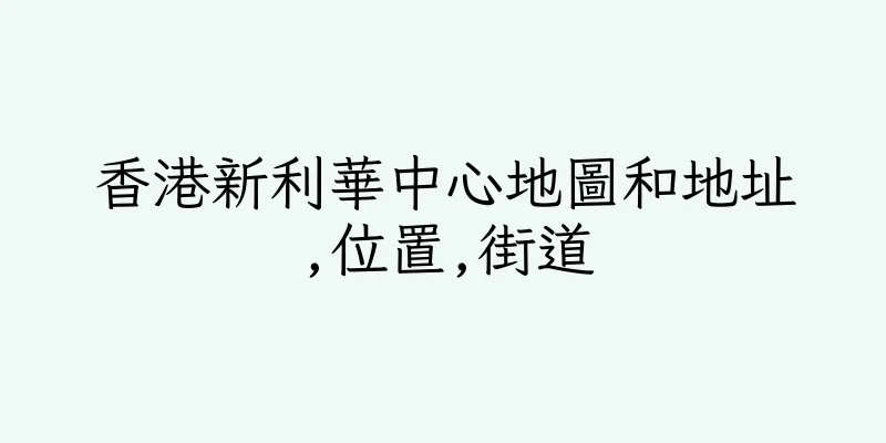 香港新利華中心地圖和地址,位置,街道