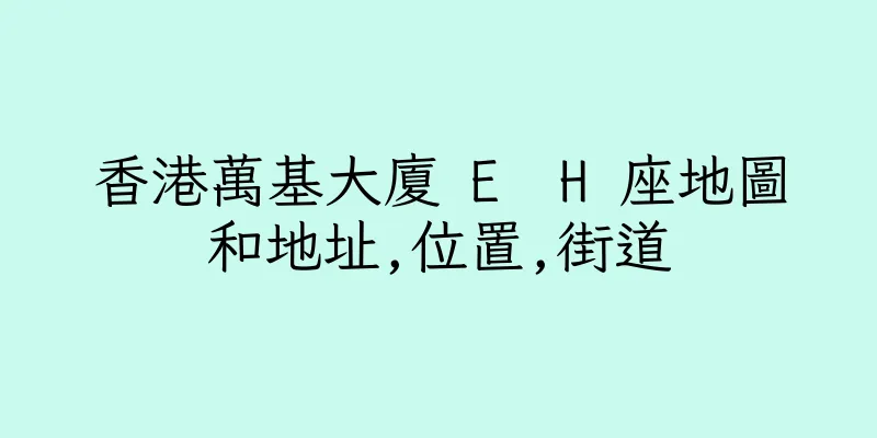 香港萬基大廈 E  H 座地圖和地址,位置,街道
