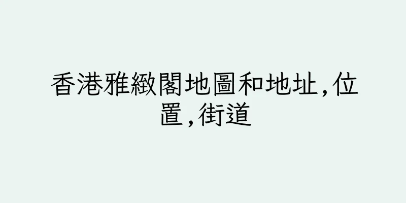 香港雅緻閣地圖和地址,位置,街道