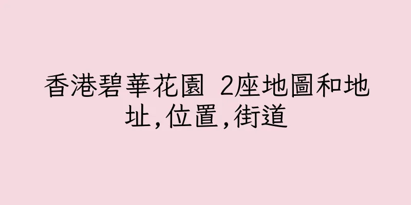 香港碧華花園 2座地圖和地址,位置,街道