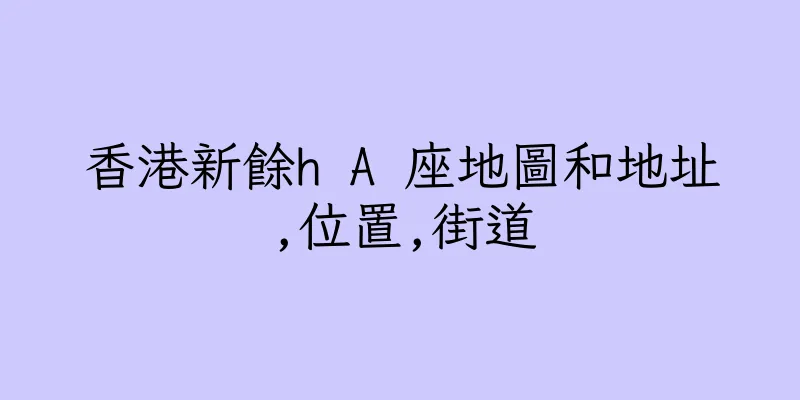 香港新餘h A 座地圖和地址,位置,街道