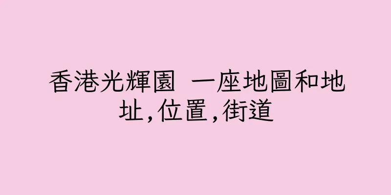 香港光輝園 一座地圖和地址,位置,街道