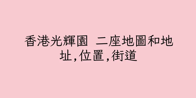 香港光輝園 二座地圖和地址,位置,街道
