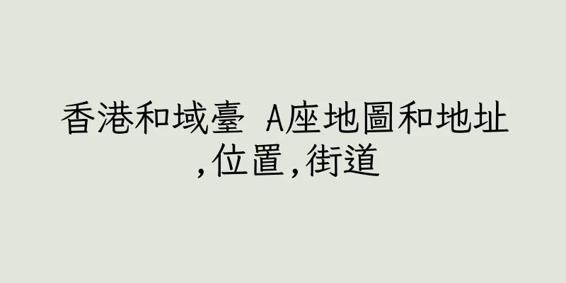 香港和域臺 A座地圖和地址,位置,街道