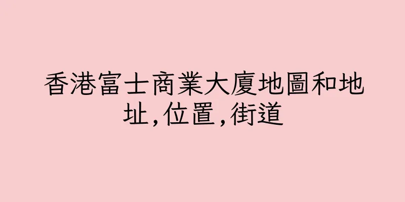 香港富士商業大廈地圖和地址,位置,街道