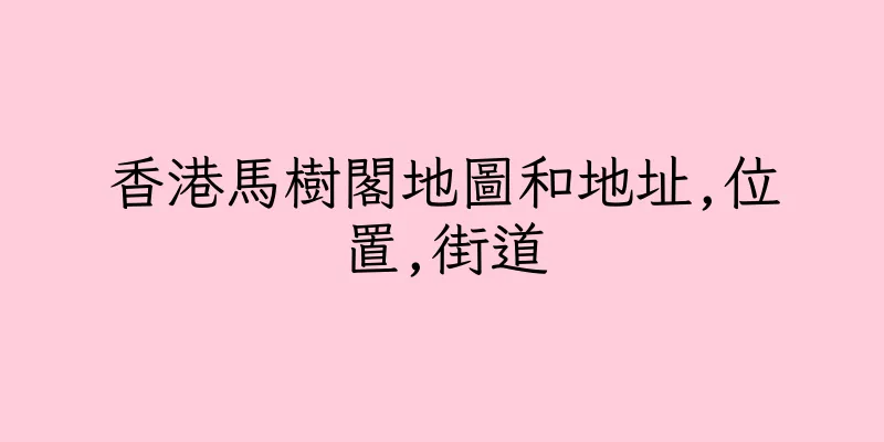 香港馬樹閣地圖和地址,位置,街道