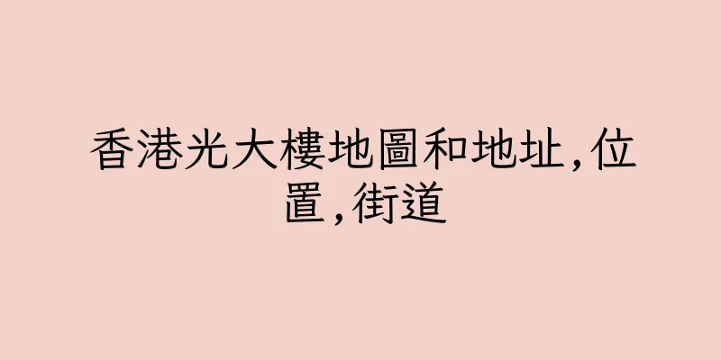 香港光大樓地圖和地址,位置,街道