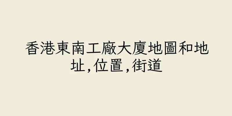 香港東南工廠大廈地圖和地址,位置,街道