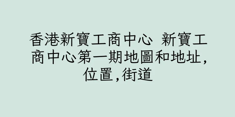 香港新寶工商中心 新寶工商中心第一期地圖和地址,位置,街道