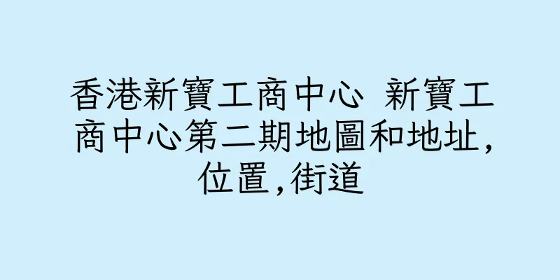 香港新寶工商中心 新寶工商中心第二期地圖和地址,位置,街道