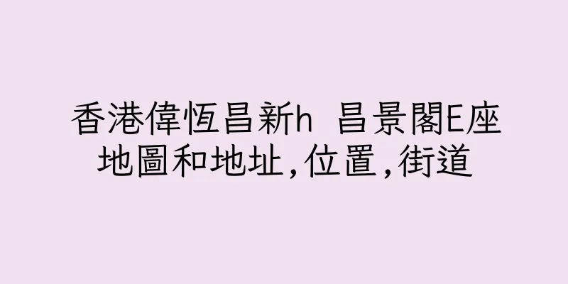 香港偉恆昌新h 昌景閣E座地圖和地址,位置,街道