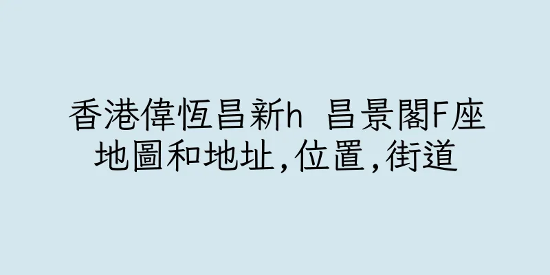 香港偉恆昌新h 昌景閣F座地圖和地址,位置,街道