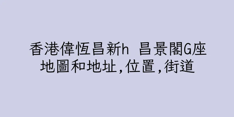 香港偉恆昌新h 昌景閣G座地圖和地址,位置,街道