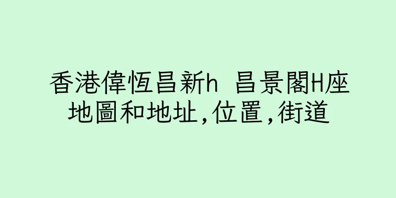 香港偉恆昌新h 昌景閣H座地圖和地址,位置,街道
