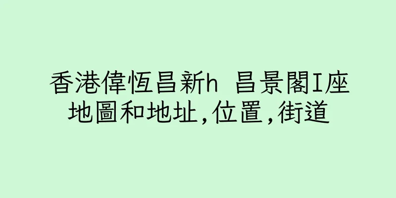 香港偉恆昌新h 昌景閣I座地圖和地址,位置,街道
