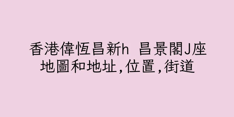 香港偉恆昌新h 昌景閣J座地圖和地址,位置,街道