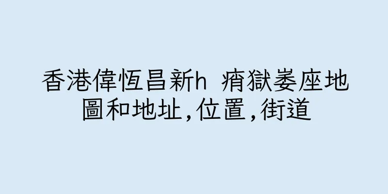 香港偉恆昌新h 痟獄崣座地圖和地址,位置,街道