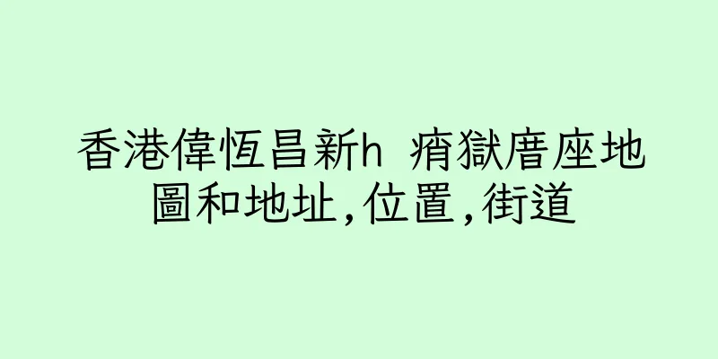 香港偉恆昌新h 痟獄庴座地圖和地址,位置,街道