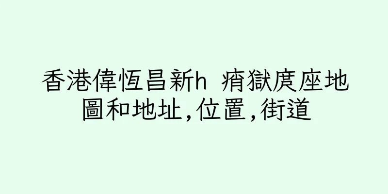 香港偉恆昌新h 痟獄庹座地圖和地址,位置,街道
