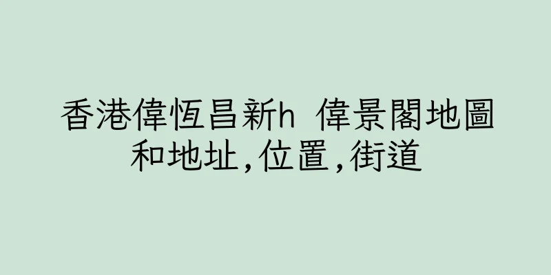 香港偉恆昌新h 偉景閣地圖和地址,位置,街道