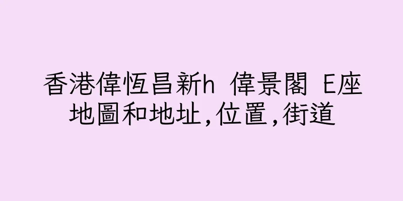 香港偉恆昌新h 偉景閣 E座地圖和地址,位置,街道