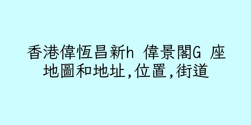 香港偉恆昌新h 偉景閣G 座地圖和地址,位置,街道